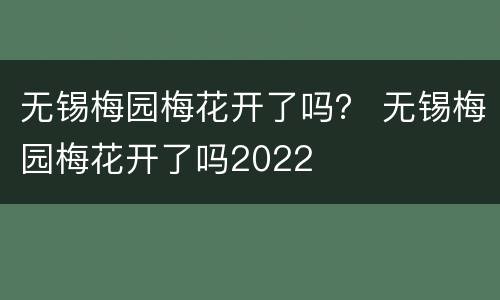 无锡梅园梅花开了吗？ 无锡梅园梅花开了吗2022
