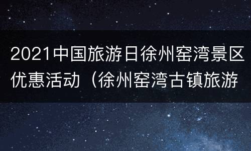 2021中国旅游日徐州窑湾景区优惠活动（徐州窑湾古镇旅游攻略）