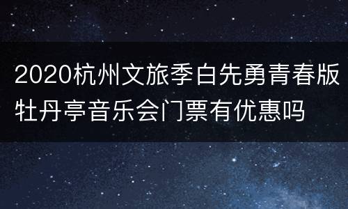 2020杭州文旅季白先勇青春版牡丹亭音乐会门票有优惠吗