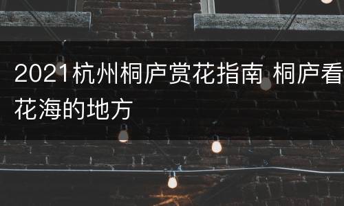 2021杭州桐庐赏花指南 桐庐看花海的地方