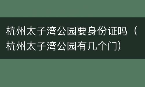 杭州太子湾公园要身份证吗（杭州太子湾公园有几个门）