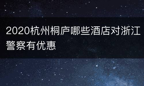 2020杭州桐庐哪些酒店对浙江警察有优惠