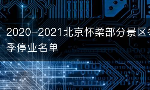 2020-2021北京怀柔部分景区冬季停业名单