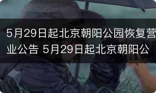 5月29日起北京朝阳公园恢复营业公告 5月29日起北京朝阳公园恢复营业公告了吗