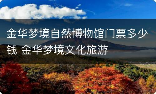 金华梦境自然博物馆门票多少钱 金华梦境文化旅游