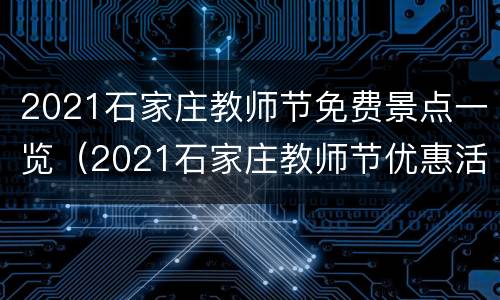 2021石家庄教师节免费景点一览（2021石家庄教师节优惠活动）