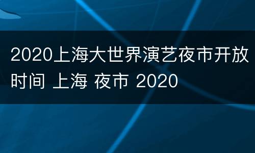 2020上海大世界演艺夜市开放时间 上海 夜市 2020