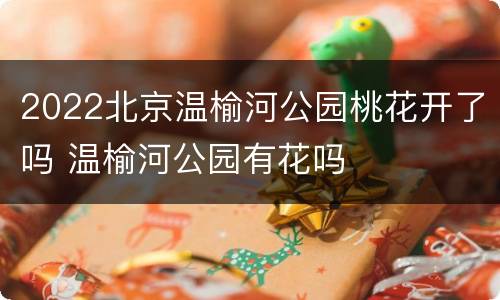 2022北京温榆河公园桃花开了吗 温榆河公园有花吗