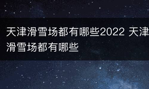 天津滑雪场都有哪些2022 天津滑雪场都有哪些