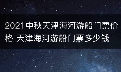 2021中秋天津海河游船门票价格 天津海河游船门票多少钱