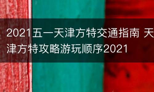 2021五一天津方特交通指南 天津方特攻略游玩顺序2021