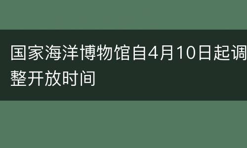 国家海洋博物馆自4月10日起调整开放时间