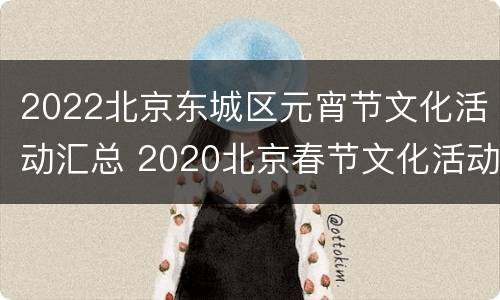 2022北京东城区元宵节文化活动汇总 2020北京春节文化活动