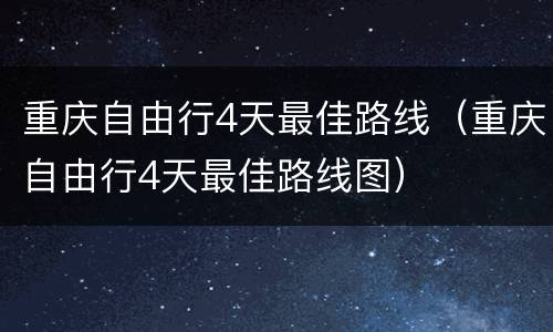 重庆自由行4天最佳路线（重庆自由行4天最佳路线图）