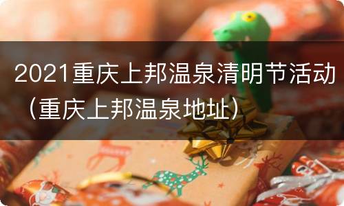 2021重庆上邦温泉清明节活动（重庆上邦温泉地址）
