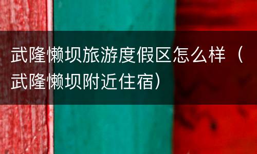 武隆懒坝旅游度假区怎么样（武隆懒坝附近住宿）