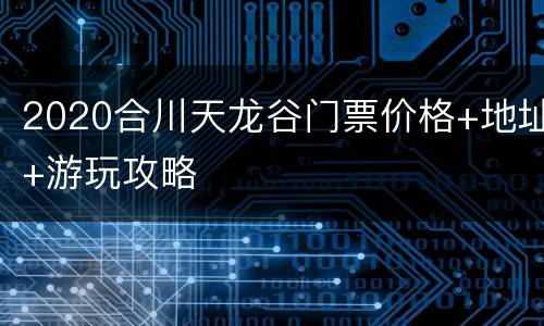 2020合川天龙谷门票价格+地址+游玩攻略