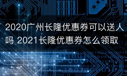 2020广州长隆优惠券可以送人吗 2021长隆优惠券怎么领取