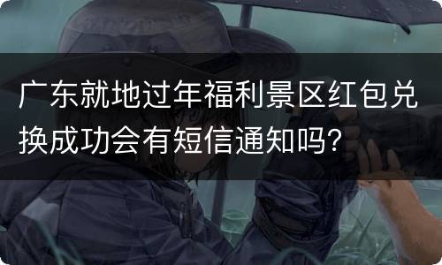 广东就地过年福利景区红包兑换成功会有短信通知吗？