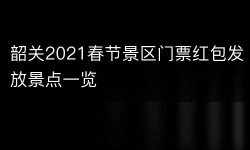 韶关2021春节景区门票红包发放景点一览