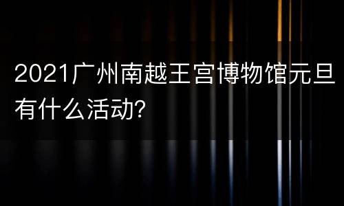 2021广州南越王宫博物馆元旦有什么活动？