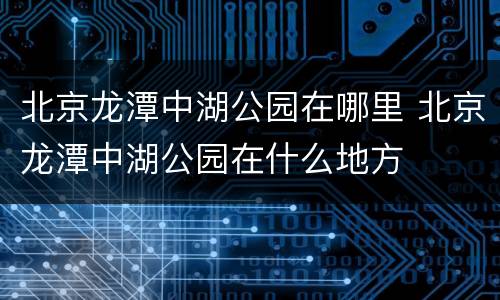 北京龙潭中湖公园在哪里 北京龙潭中湖公园在什么地方