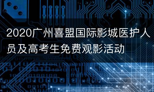 2020广州喜盟国际影城医护人员及高考生免费观影活动