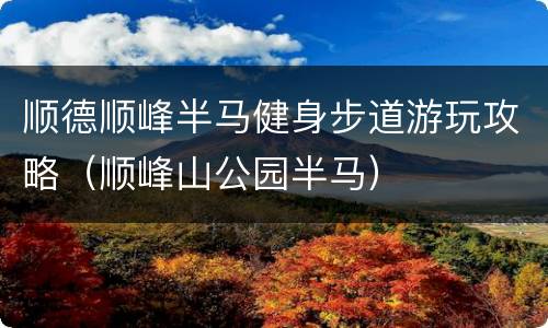 顺德顺峰半马健身步道游玩攻略（顺峰山公园半马）