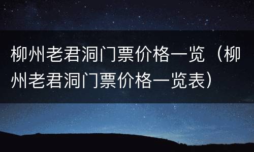 柳州老君洞门票价格一览（柳州老君洞门票价格一览表）