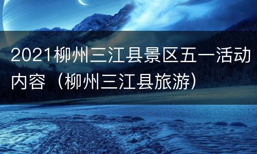 2021柳州三江县景区五一活动内容（柳州三江县旅游）