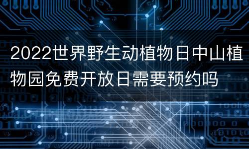 2022世界野生动植物日中山植物园免费开放日需要预约吗