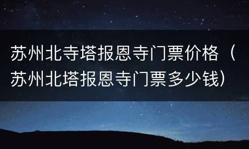苏州北寺塔报恩寺门票价格（苏州北塔报恩寺门票多少钱）