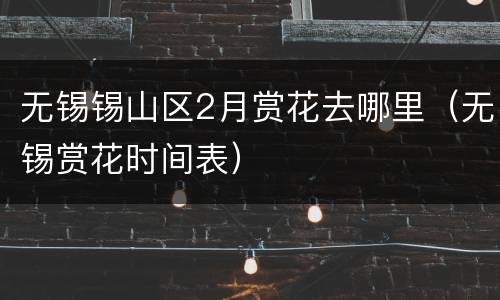 无锡锡山区2月赏花去哪里（无锡赏花时间表）