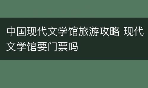 中国现代文学馆旅游攻略 现代文学馆要门票吗