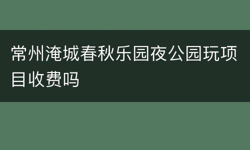 常州淹城春秋乐园夜公园玩项目收费吗