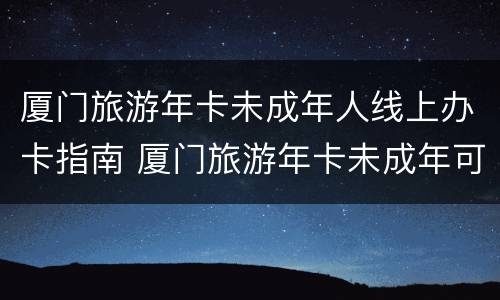 厦门旅游年卡未成年人线上办卡指南 厦门旅游年卡未成年可以办?