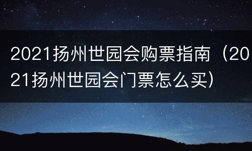 2021扬州世园会购票指南（2021扬州世园会门票怎么买）