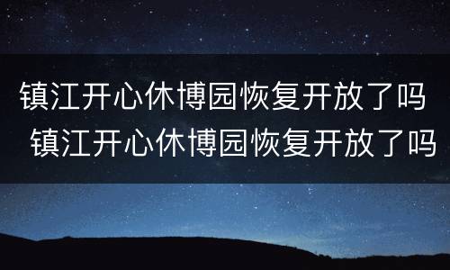 镇江开心休博园恢复开放了吗 镇江开心休博园恢复开放了吗今天