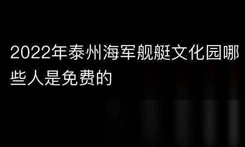2022年泰州海军舰艇文化园哪些人是免费的