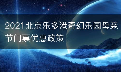 2021北京乐多港奇幻乐园母亲节门票优惠政策