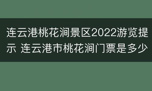 连云港桃花涧景区2022游览提示 连云港市桃花涧门票是多少,好玩吗