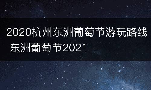 2020杭州东洲葡萄节游玩路线 东洲葡萄节2021