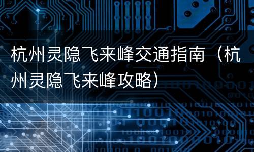杭州灵隐飞来峰交通指南（杭州灵隐飞来峰攻略）