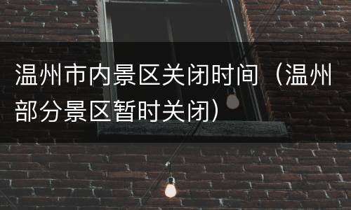 温州市内景区关闭时间（温州部分景区暂时关闭）