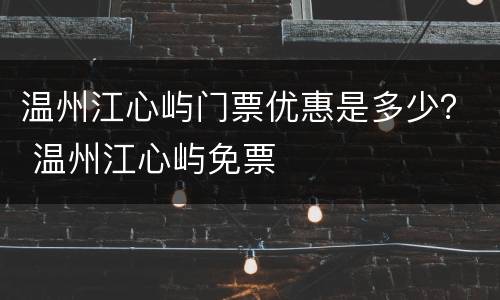 温州江心屿门票优惠是多少？ 温州江心屿免票