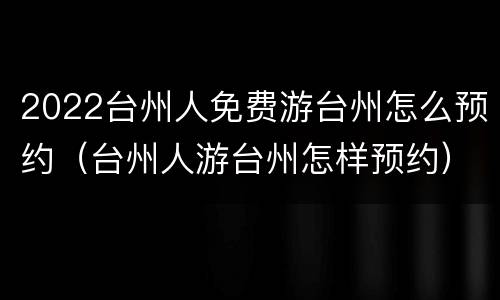 2022台州人免费游台州怎么预约（台州人游台州怎样预约）