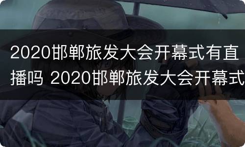2020邯郸旅发大会开幕式有直播吗 2020邯郸旅发大会开幕式有直播吗视频