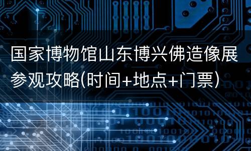 国家博物馆山东博兴佛造像展参观攻略(时间+地点+门票)