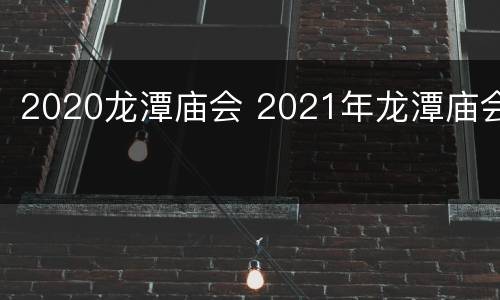 2020龙潭庙会 2021年龙潭庙会