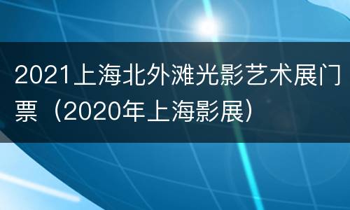 2021上海北外滩光影艺术展门票（2020年上海影展）